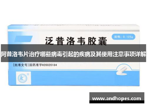阿昔洛韦片治疗哪些病毒引起的疾病及其使用注意事项详解