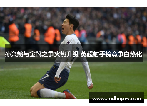 孙兴慜与金靴之争火热升级 英超射手榜竞争白热化